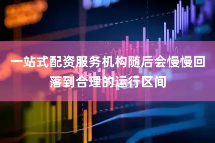 一站式配资服务机构随后会慢慢回落到合理的运行区间