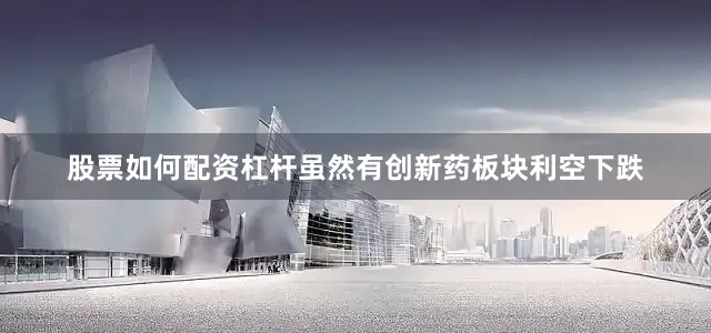 股票如何配资杠杆虽然有创新药板块利空下跌