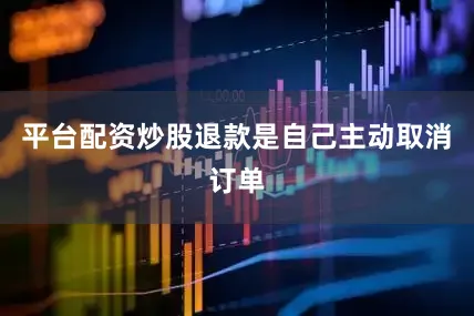 平台配资炒股退款是自己主动取消订单