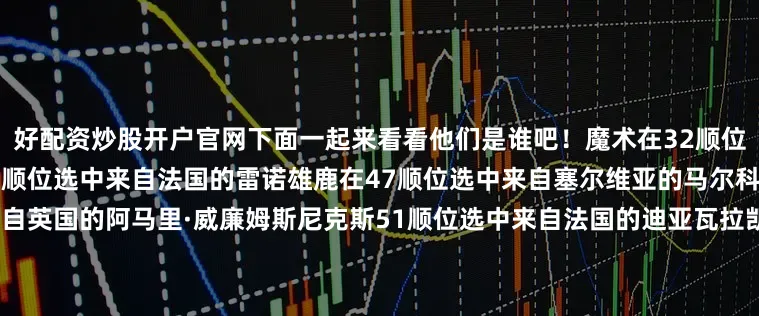 好配资炒股开户官网下面一起来看看他们是谁吧！魔术在32顺位选中来自法国的彭达国王在42顺位选中来自法国的雷诺雄鹿在47顺位选中来自塞尔维亚的马尔科维奇凯尔特人46顺位选中来自英国的阿马里·威廉姆斯尼克斯51顺位选中来自法国的迪亚瓦拉凯尔特人57顺位选中来自乌克兰的舒尔加骑士58顺位选中来自意大利的萨利乌·尼昂