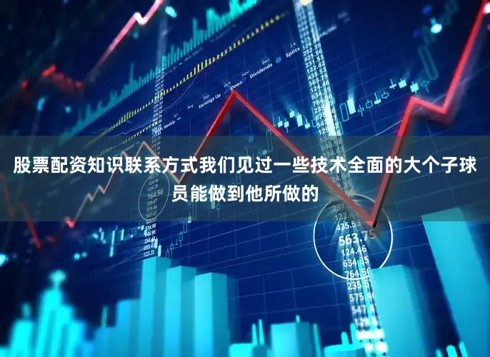 股票配资知识联系方式我们见过一些技术全面的大个子球员能做到他所做的