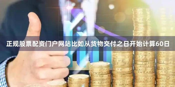 正规股票配资门户网站比如从货物交付之日开始计算60日