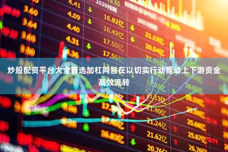 炒股配资平台大全首选加杠网旨在以切实行动推动上下游资金高效流转
