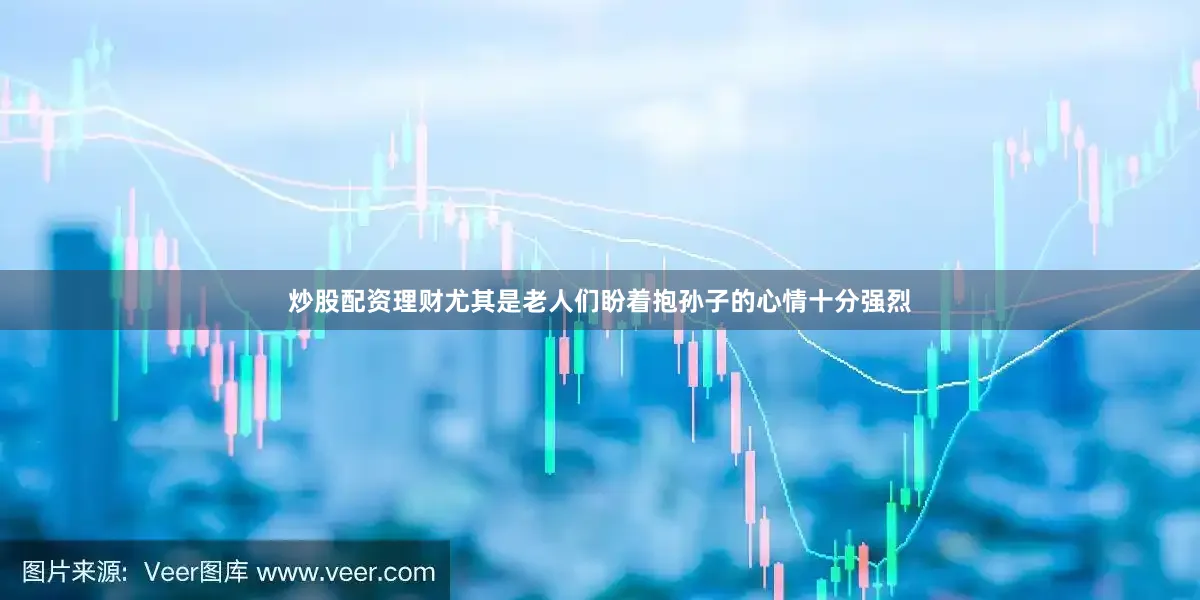 炒股配资理财尤其是老人们盼着抱孙子的心情十分强烈