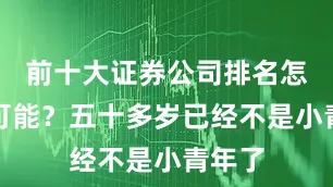 前十大证券公司排名怎么不可能？五十多岁已经不是小青年了
