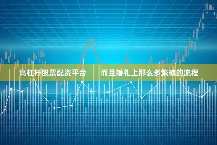 高杠杆股票配资平台       而且婚礼上那么多繁琐的流程
