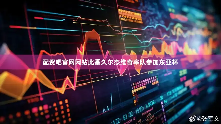 配资吧官网网站此番久尔杰维奇率队参加东亚杯