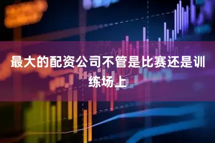 最大的配资公司不管是比赛还是训练场上