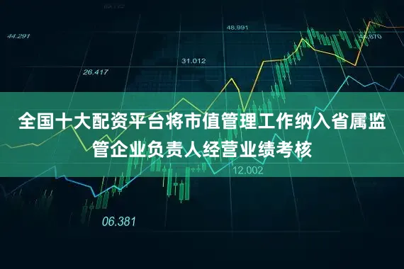 全国十大配资平台将市值管理工作纳入省属监管企业负责人经营业绩考核