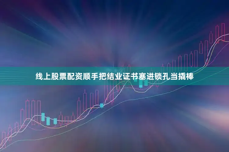 线上股票配资顺手把结业证书塞进锁孔当撬棒