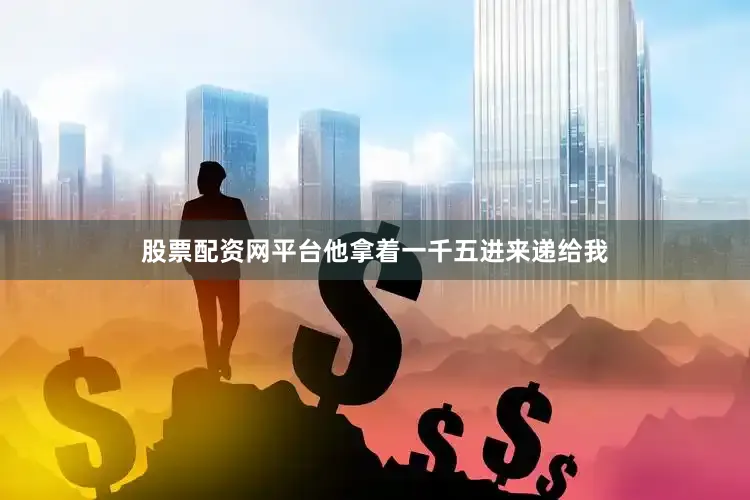 股票配资网平台他拿着一千五进来递给我