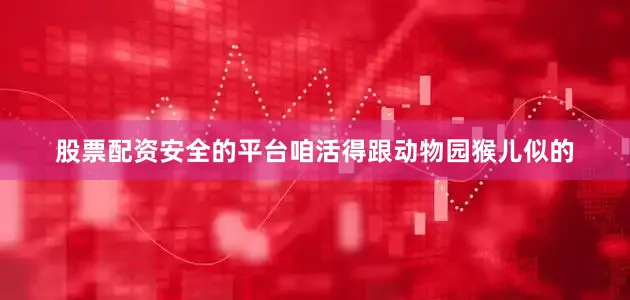 股票配资安全的平台咱活得跟动物园猴儿似的