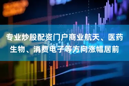 专业炒股配资门户商业航天、医药生物、消费电子等方向涨幅居前