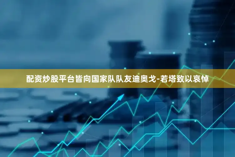 配资炒股平台皆向国家队队友迪奥戈-若塔致以哀悼