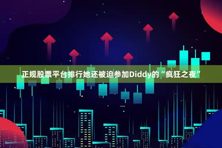 正规股票平台排行她还被迫参加Diddy的“疯狂之夜”