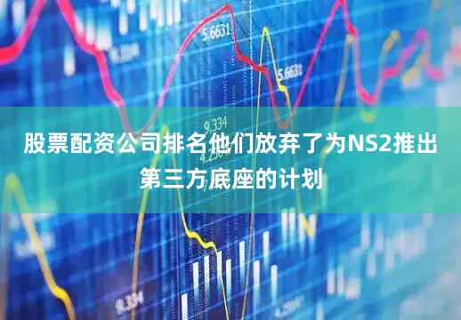 股票配资公司排名他们放弃了为NS2推出第三方底座的计划