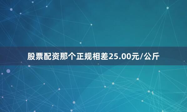 股票配资那个正规相差25.00元/公斤
