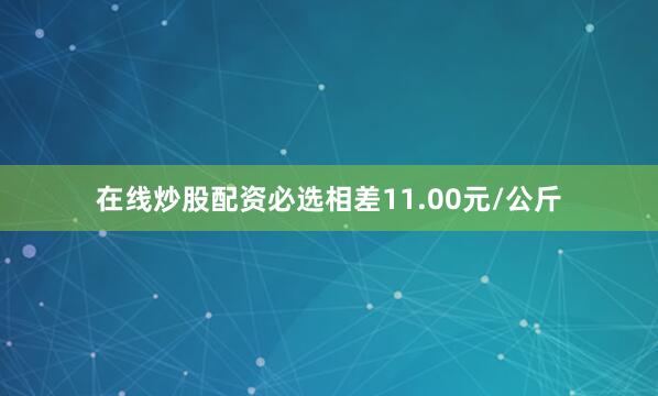 在线炒股配资必选相差11.00元/公斤