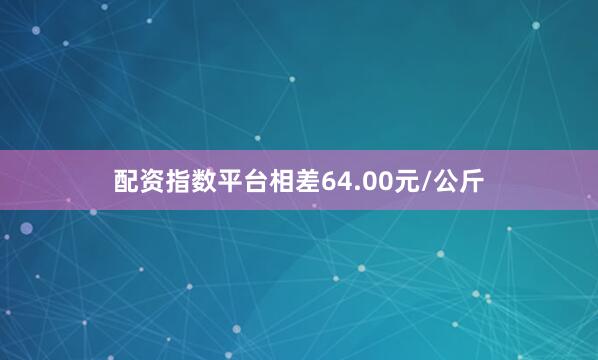 配资指数平台相差64.00元/公斤