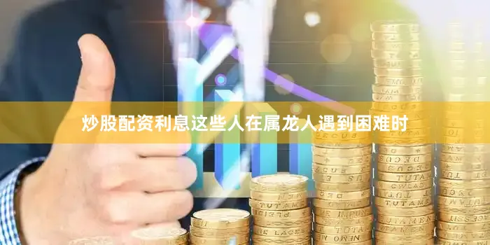 炒股配资利息这些人在属龙人遇到困难时