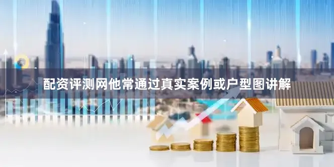 配资评测网他常通过真实案例或户型图讲解