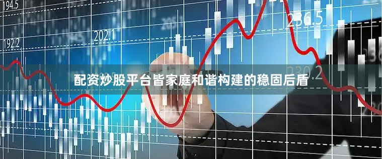 配资炒股平台皆家庭和谐构建的稳固后盾