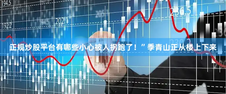 正规炒股平台有哪些小心被人拐跑了！”季青山正从楼上下来