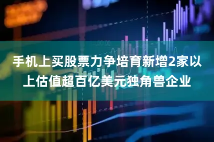 手机上买股票力争培育新增2家以上估值超百亿美元独角兽企业