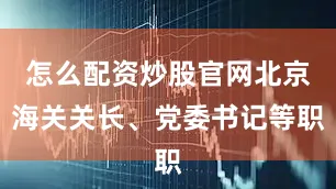 怎么配资炒股官网北京海关关长、党委书记等职