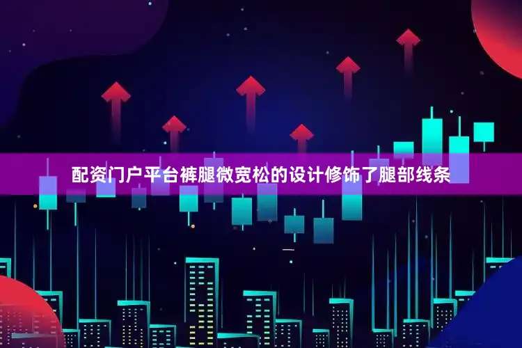 配资门户平台裤腿微宽松的设计修饰了腿部线条