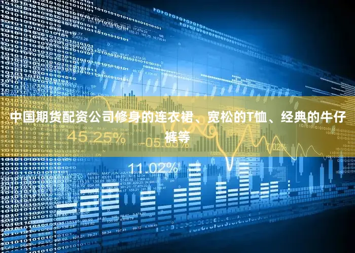 中国期货配资公司修身的连衣裙、宽松的T恤、经典的牛仔裤等