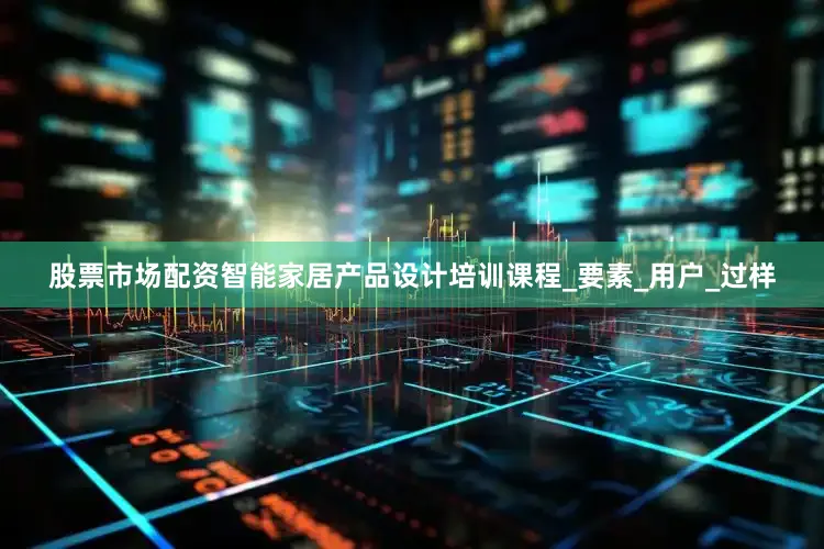 股票市场配资智能家居产品设计培训课程_要素_用户_过样