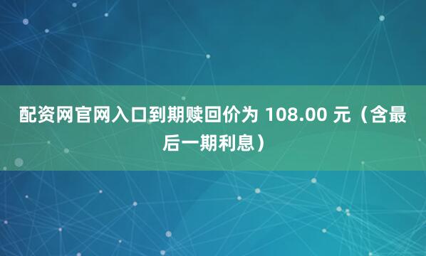 配资网官网入口到期赎回价为 108.00 元（含最后一期利息）
