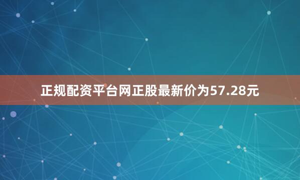 正规配资平台网正股最新价为57.28元