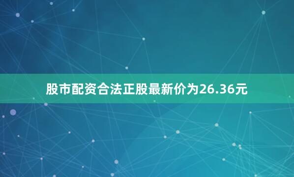 股市配资合法正股最新价为26.36元