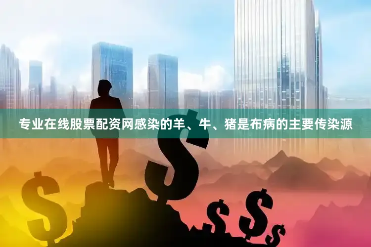 专业在线股票配资网感染的羊、牛、猪是布病的主要传染源