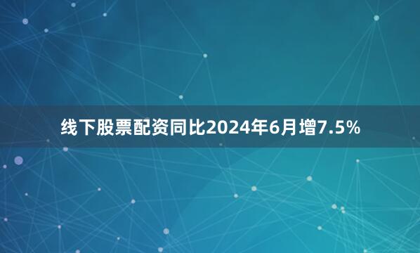 线下股票配资同比2024年6月增7.5%
