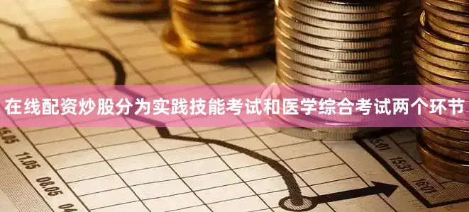 在线配资炒股分为实践技能考试和医学综合考试两个环节