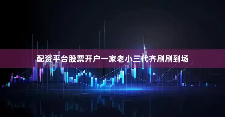 配资平台股票开户一家老小三代齐刷刷到场