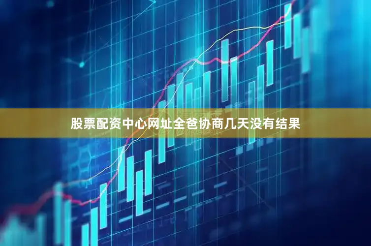股票配资中心网址全爸协商几天没有结果