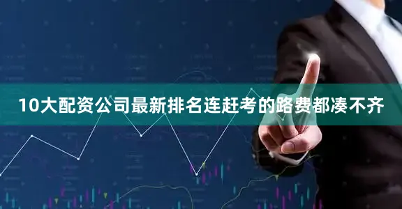 10大配资公司最新排名连赶考的路费都凑不齐