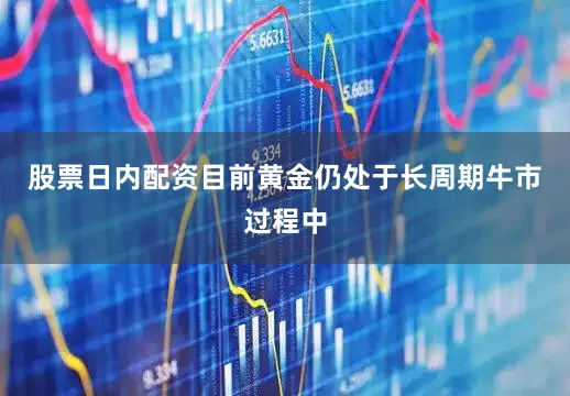 股票日内配资目前黄金仍处于长周期牛市过程中