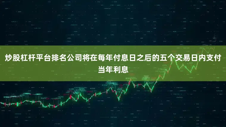 炒股杠杆平台排名公司将在每年付息日之后的五个交易日内支付当年利息
