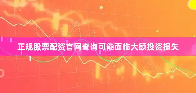 正规股票配资官网查询可能面临大额投资损失