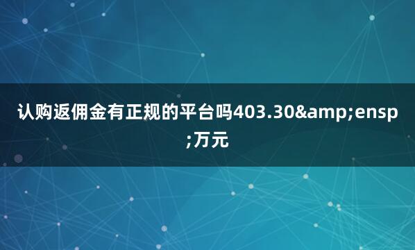 认购返佣金有正规的平台吗403.30&ensp;万元