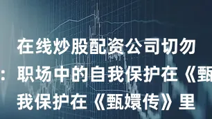 在线炒股配资公司切勿轻易站队：职场中的自我保护在《甄嬛传》里