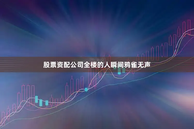 股票资配公司全楼的人瞬间鸦雀无声