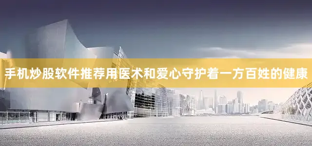 手机炒股软件推荐用医术和爱心守护着一方百姓的健康