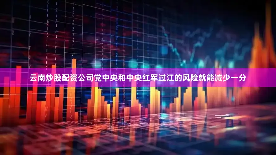 云南炒股配资公司党中央和中央红军过江的风险就能减少一分