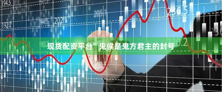 现货配资平台”鬼侯是鬼方君主的封号